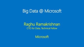 Big Data @ Microsoft
Raghu Ramakrishnan
CTO for Data, Technical Fellow
Microsoft
 