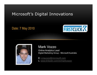 Microsoft’s Digital Innovations


Date: 7 May 2010




                   Mark Vozzo
                   Online Analytics Lead
                   Digital Marketing Group - Microsoft Australia

                   E: i-mavozz@microsoft.com
                   L: www.linkedin.com/in/markvozzo
                   T: @markvozzo
 