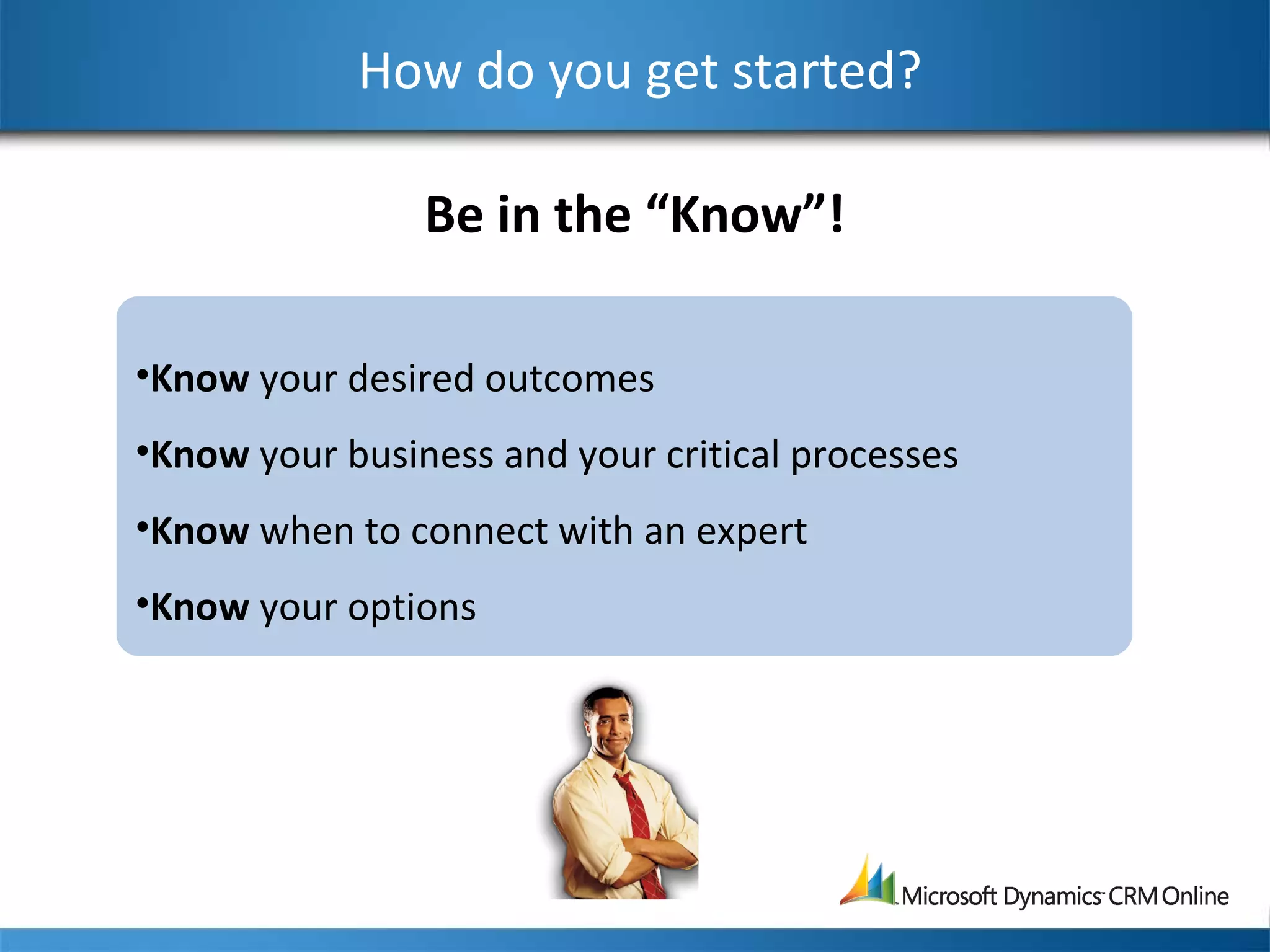 How do you get started?
Be in the “Know”!
•Know your desired outcomes
•Know your business and your critical processes
•Know when to connect with an expert
•Know your options
 
