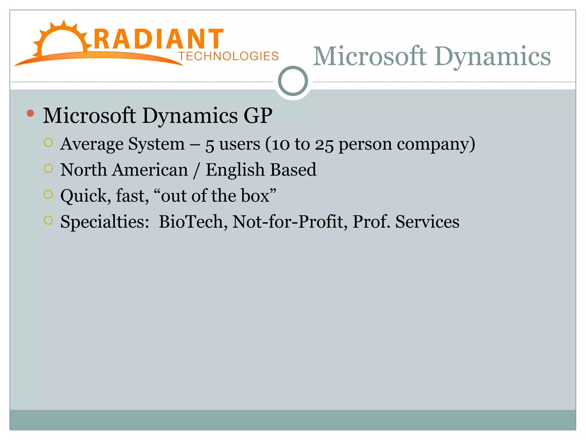 Microsoft Dynamics

 Microsoft Dynamics GP
   Average System – 5 users (10 to 25 person company)

   North American / English Based

   Quick, fast, “out of the box”

   Specialties: BioTech, Not-for-Profit, Prof. Services
 