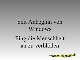 Seit Anbeginn von Windows Fing die Menschheit an zu verblöden www.witzige-pps.de 