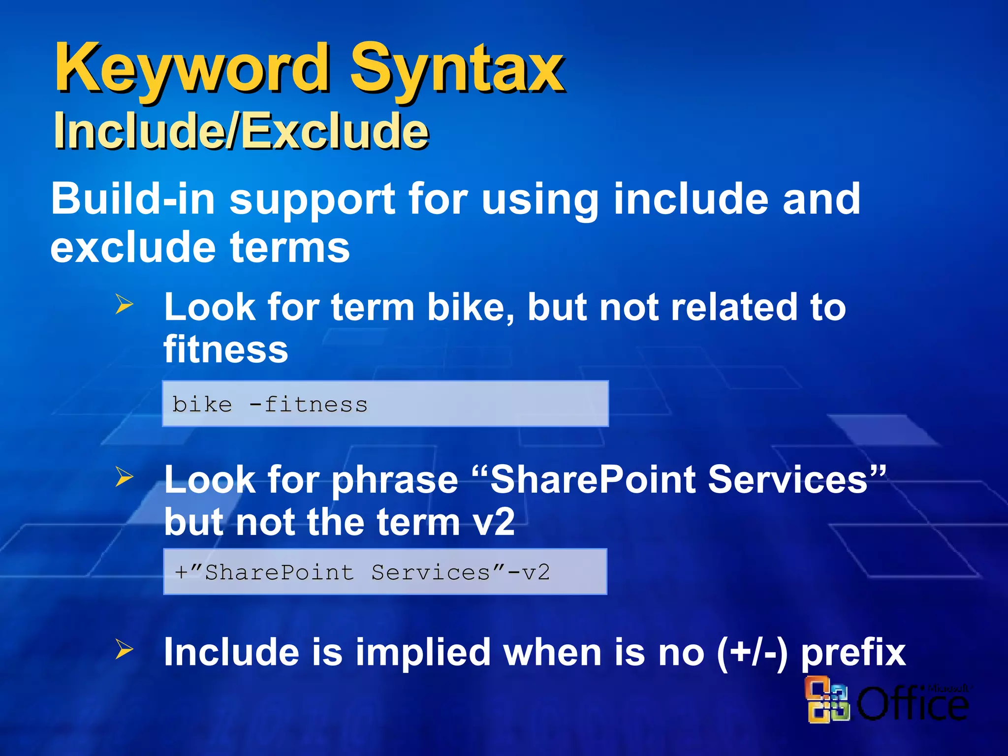 Build-in support for using include and exclude terms Look for term bike, but not related to fitness Look for phrase “SharePoint Services” but not the term v2 Include is implied when is no (+/-) prefix Keyword Syntax Include/Exclude bike -fitness +”SharePoint Services”-v2 