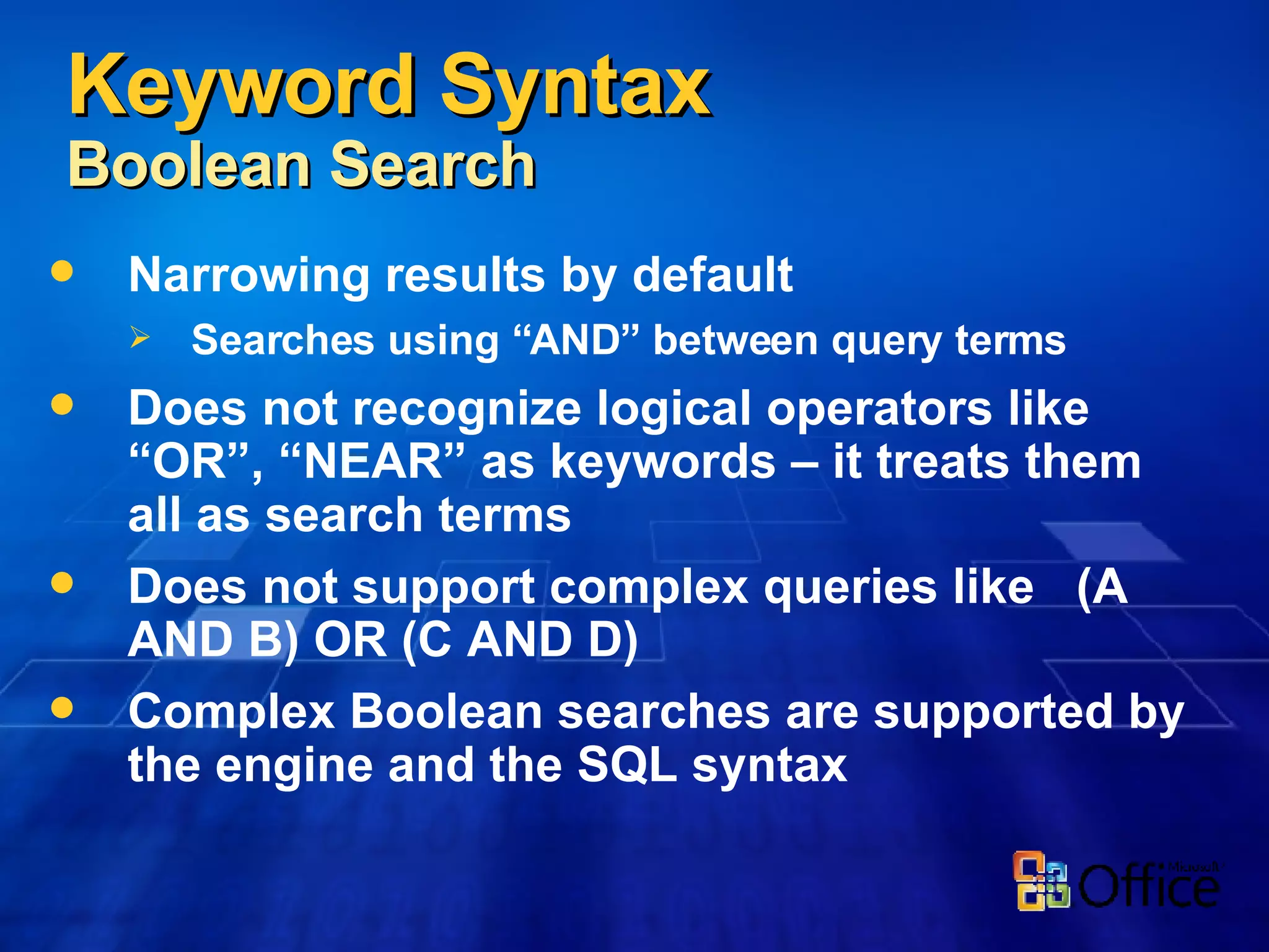 Narrowing results by default Searches using “AND” between query terms Does not recognize logical operators like “OR”, “NEAR” as keywords – it treats them all as search terms Does not support complex queries like  (A AND B) OR (C AND D) Complex Boolean searches are supported by the engine and the SQL syntax Keyword Syntax Boolean Search 