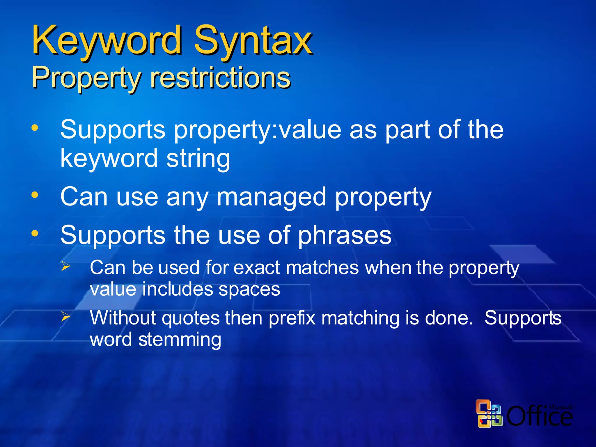 Keyword Syntax Property restrictions Supports property:value as part of the keyword string Can use any managed property Supports the use of phrases Can be used for exact matches when the property value includes spaces Without quotes then prefix matching is done.  Supports word stemming 