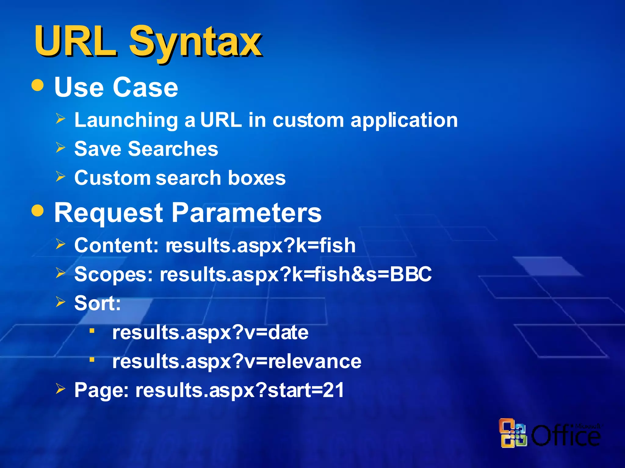URL Syntax Use Case Launching a URL in custom application Save Searches Custom search boxes Request Parameters Content: results.aspx?k=fish Scopes: results.aspx?k=fish&s=BBC Sort:  results.aspx?v=date  results.aspx?v=relevance Page: results.aspx?start=21 