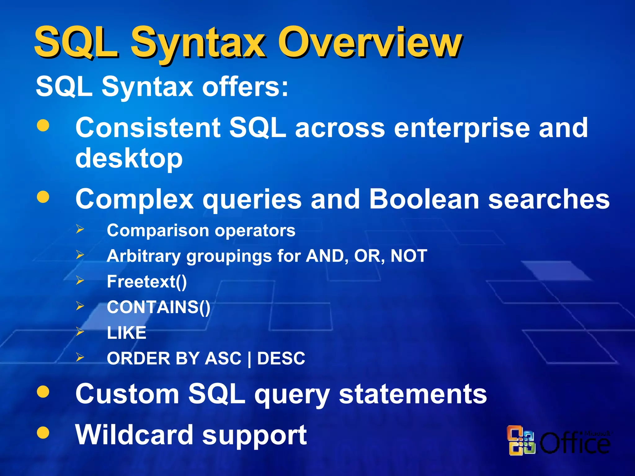 SQL Syntax Overview SQL Syntax offers: Consistent SQL across enterprise and desktop Complex queries and Boolean searches Comparison operators Arbitrary groupings for AND, OR, NOT Freetext() CONTAINS() LIKE ORDER BY ASC | DESC Custom SQL query statements Wildcard support 