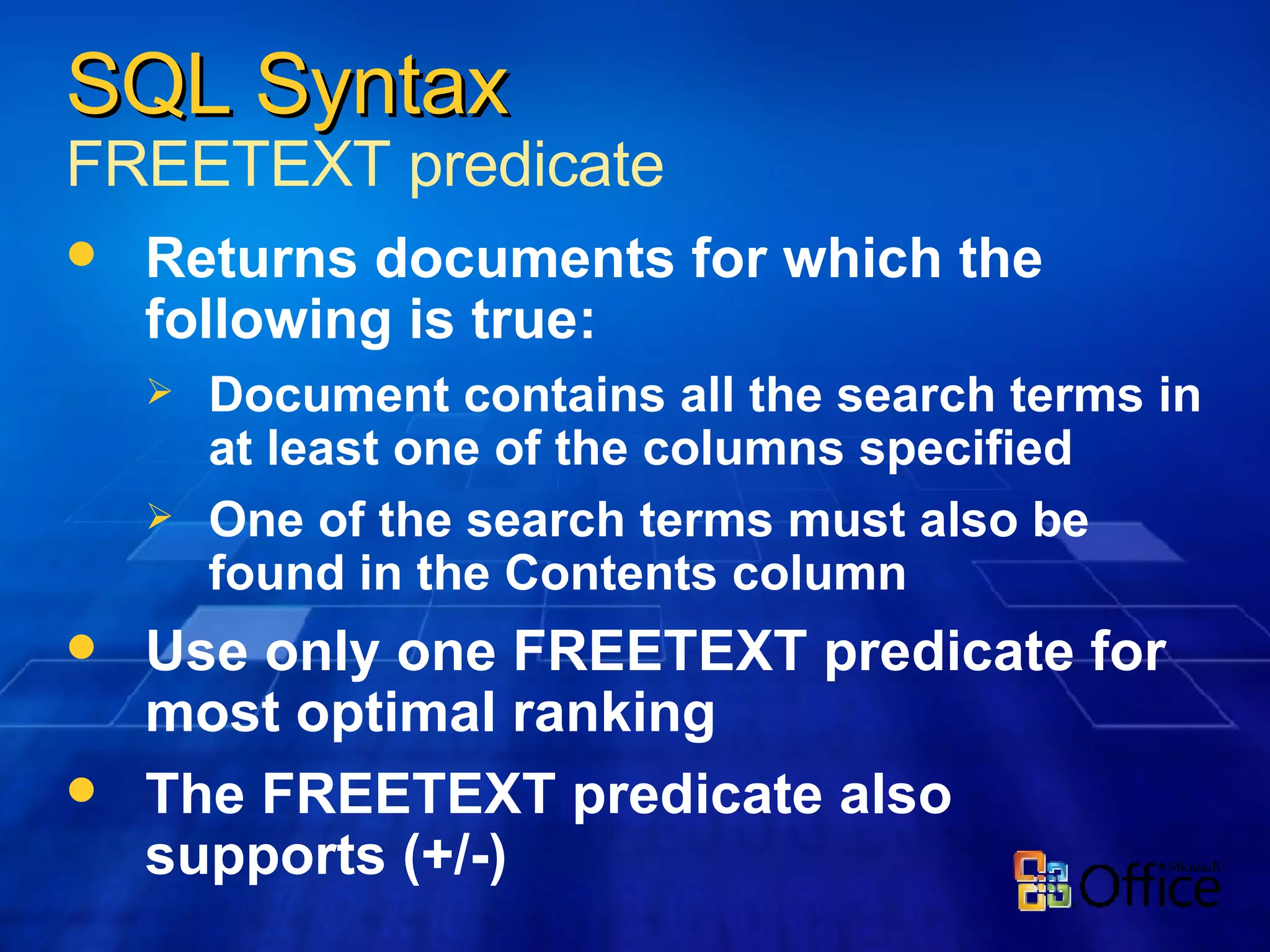 Returns documents for which the following is true: Document contains all the search terms in at least one of the columns specified One of the search terms must also be found in the Contents column Use only one FREETEXT predicate for most optimal ranking The FREETEXT predicate also supports (+/-) SQL Syntax FREETEXT predicate 
