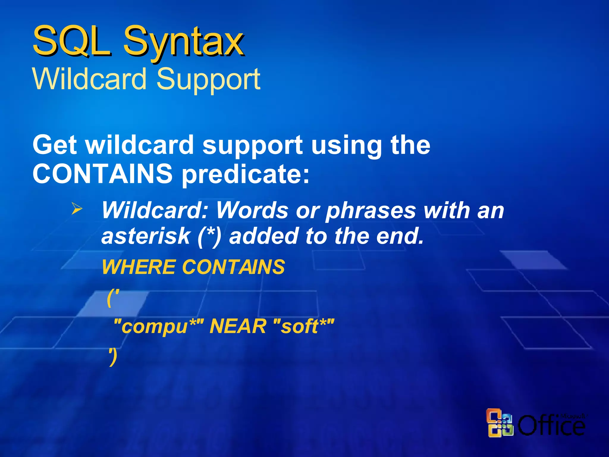 Get wildcard support using the CONTAINS predicate: Wildcard: Words or phrases with an asterisk (*) added to the end.  WHERE CONTAINS ('  "compu*" NEAR "soft*" ') SQL Syntax Wildcard Support 