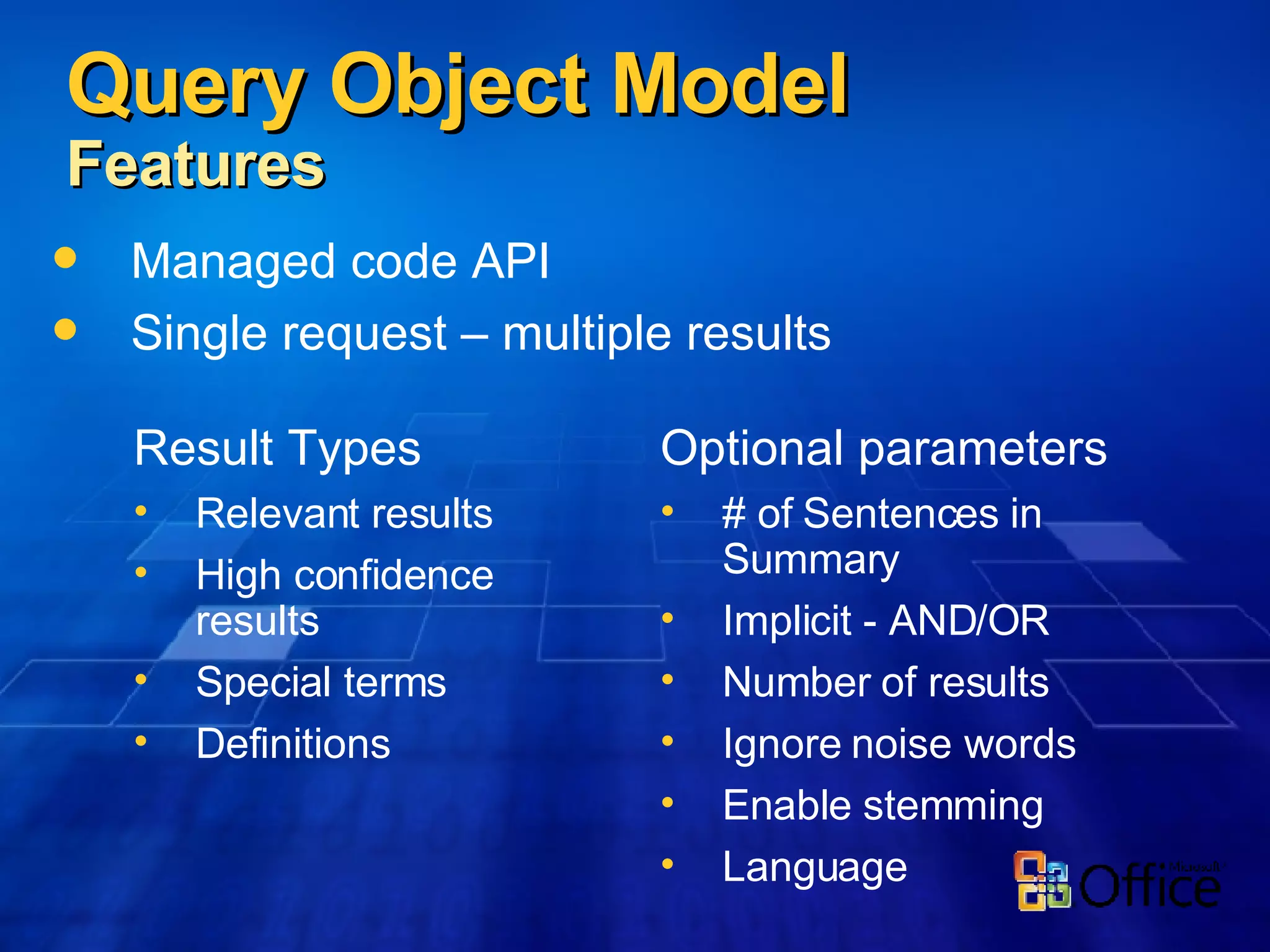 Query Object Model Features Managed code API Single request – multiple results Result Types Relevant results High confidence results Special terms Definitions Optional parameters # of Sentences in Summary Implicit - AND/OR Number of results Ignore noise words Enable stemming Language 