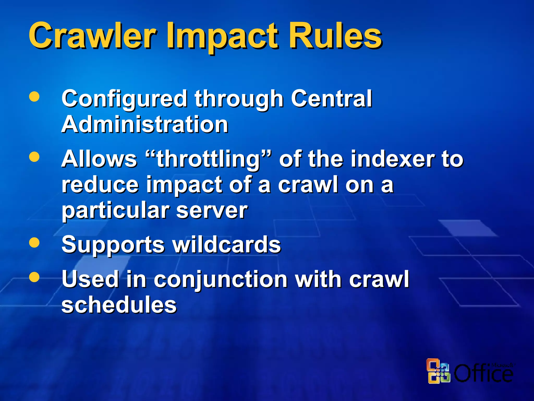 Crawler Impact Rules Configured through Central Administration Allows “throttling” of the indexer to reduce impact of a crawl on a particular server Supports wildcards Used in conjunction with crawl schedules  