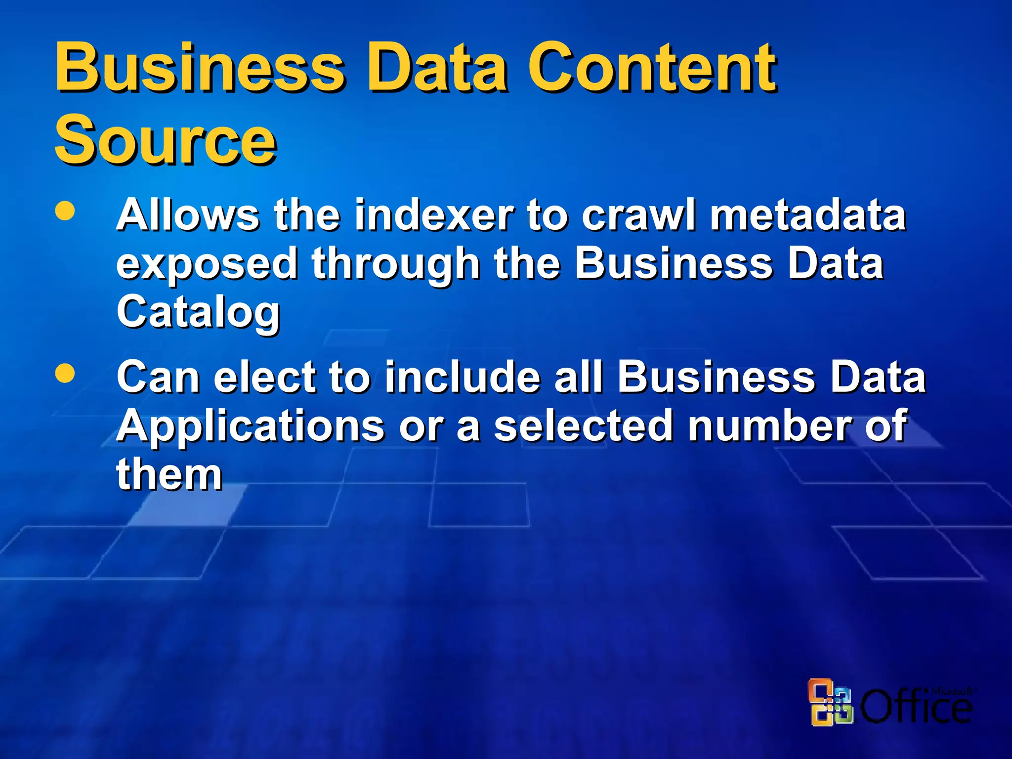 Business Data Content Source Allows the indexer to crawl metadata exposed through the Business Data Catalog Can elect to include all Business Data Applications or a selected number of them 