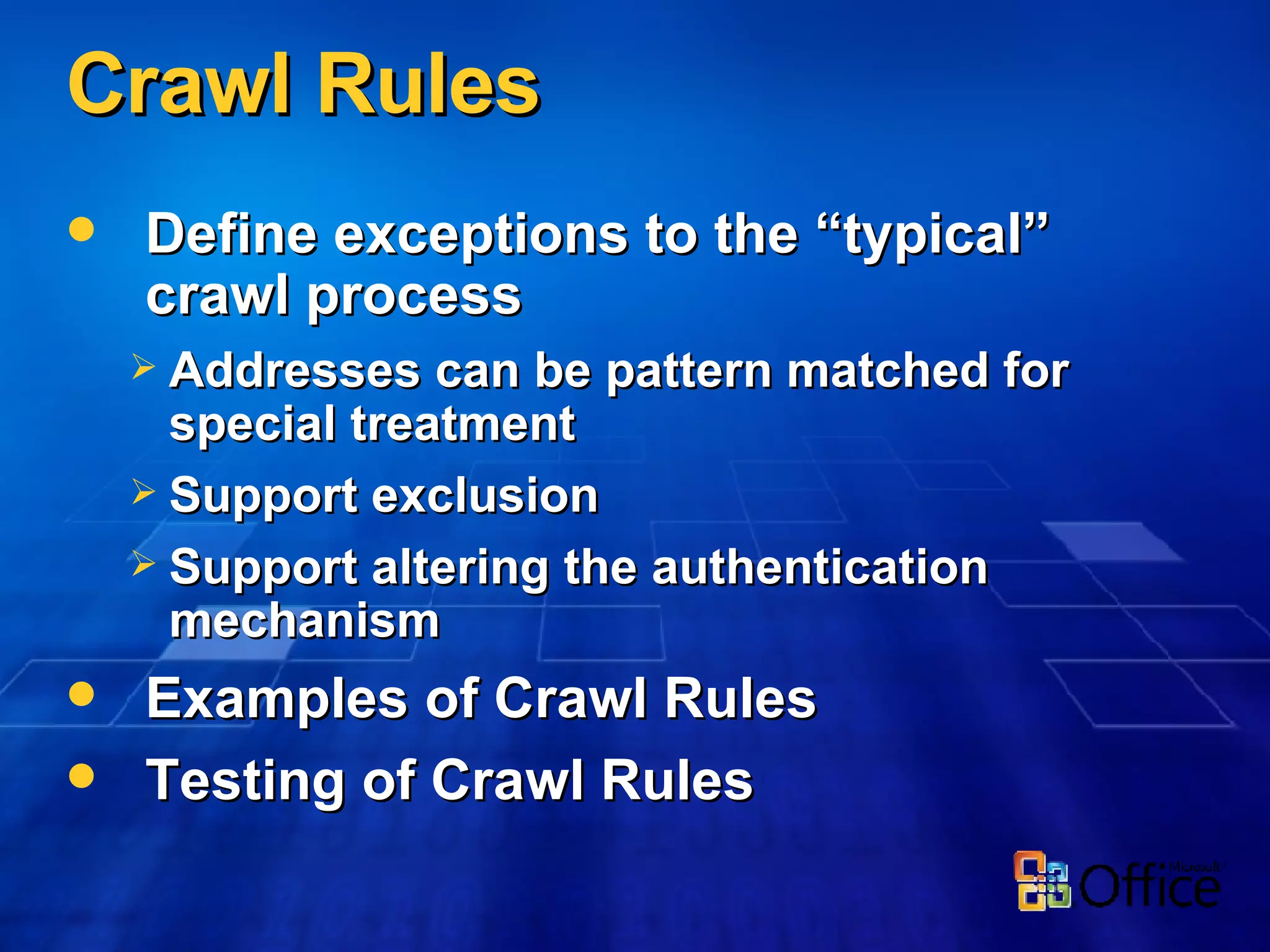Crawl Rules Define exceptions to the “typical” crawl process Addresses can be pattern matched for special treatment Support exclusion Support altering the authentication mechanism Examples of Crawl Rules Testing of Crawl Rules 