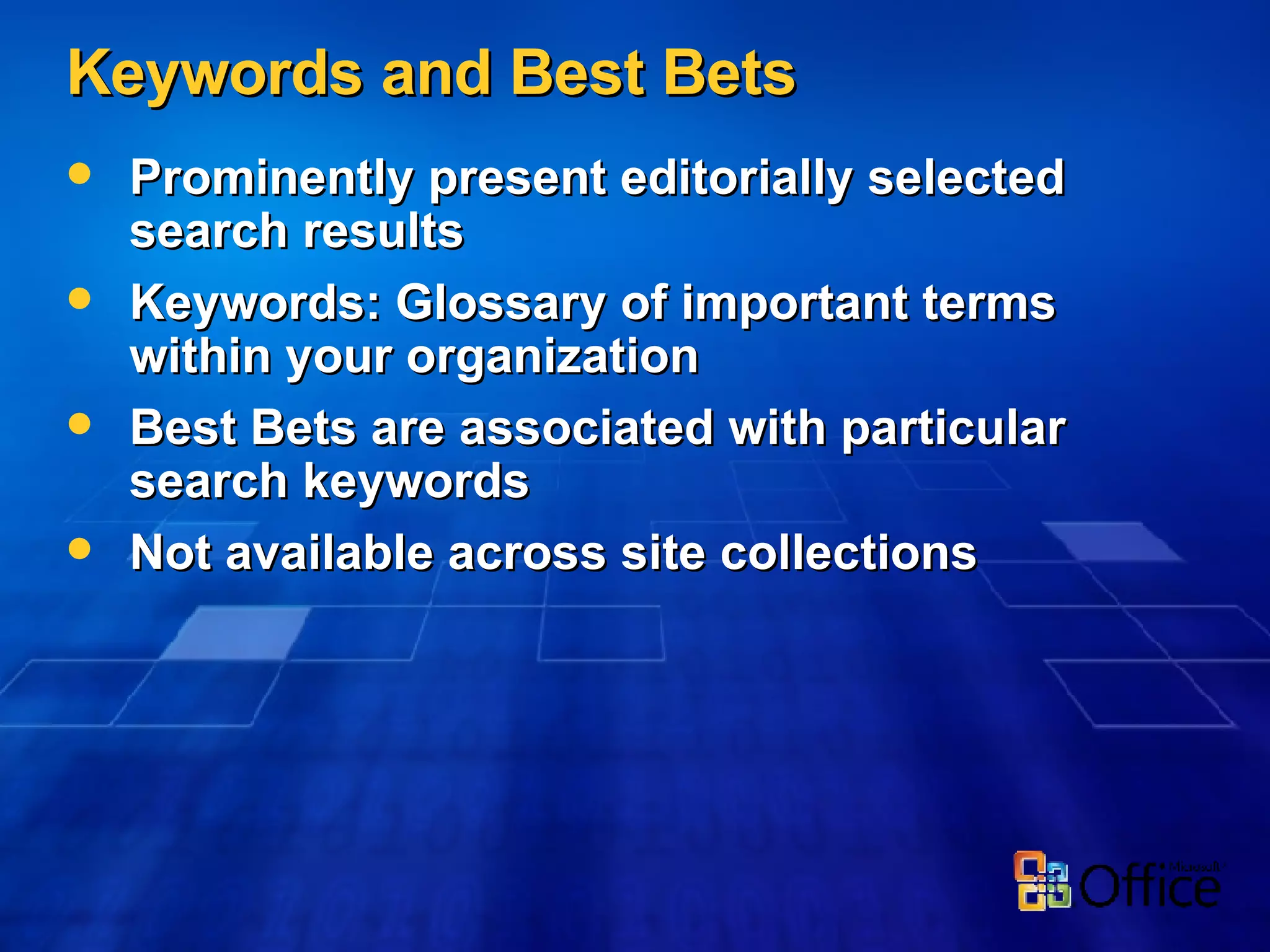 Keywords and Best Bets Prominently present editorially selected search results Keywords: Glossary of important terms within your organization Best Bets are associated with particular search keywords Not available across site collections 