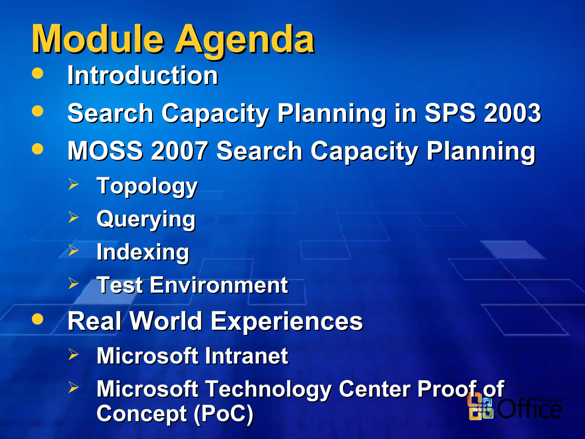 Module Agenda Introduction Search Capacity Planning in SPS 2003 MOSS 2007 Search Capacity Planning Topology  Querying Indexing Test Environment Real World Experiences  Microsoft Intranet Microsoft Technology Center Proof of Concept (PoC) 