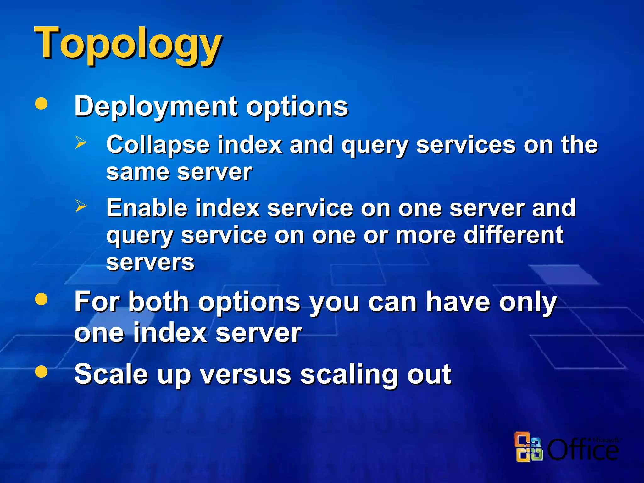 Topology Deployment options Collapse index and query services on the same server Enable index service on one server and query service on one or more different servers  For both options you can have only one index server  Scale up versus scaling out 