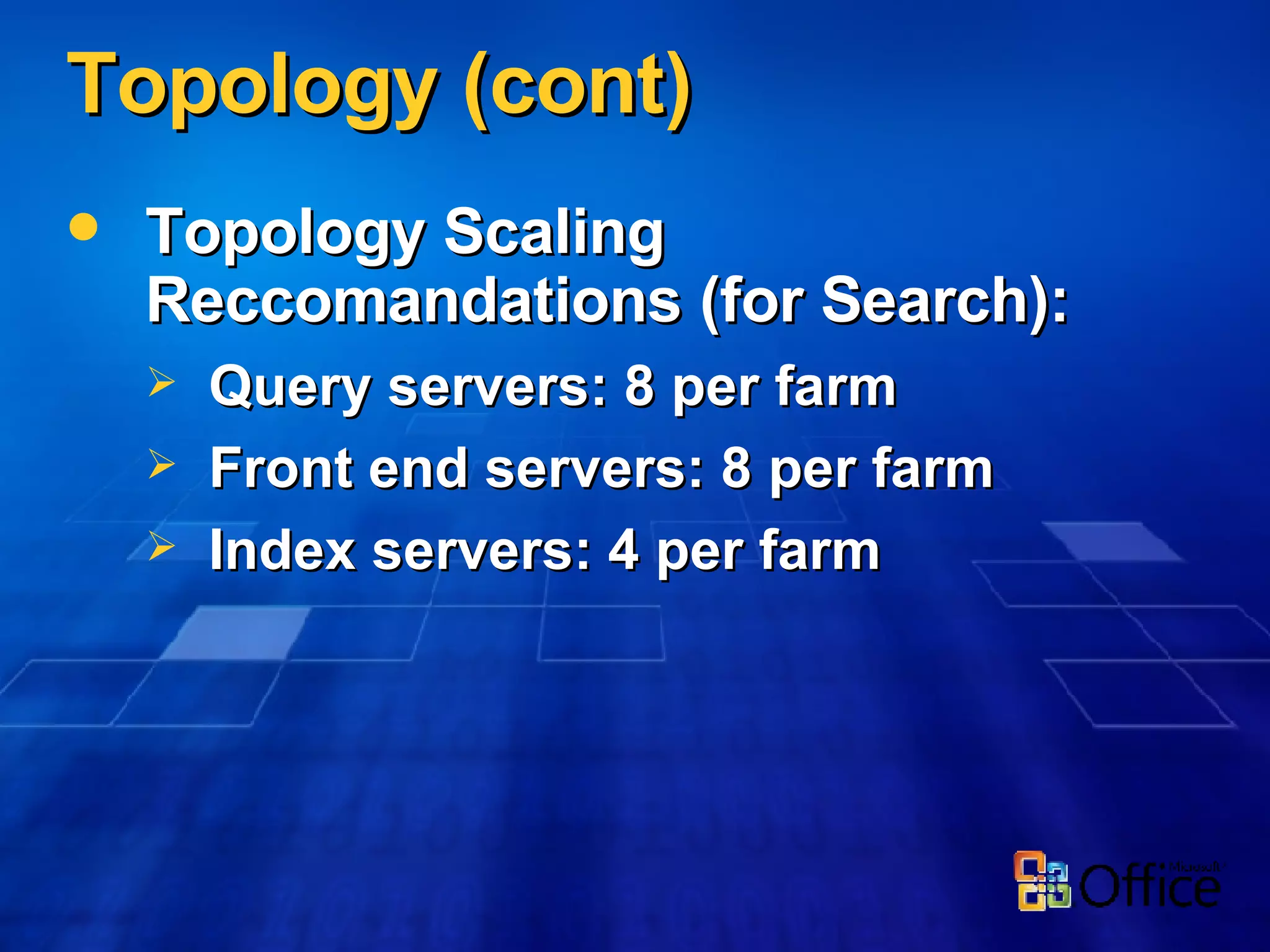 Topology (cont) Topology Scaling Reccomandations (for Search): Query servers: 8 per farm Front end servers: 8 per farm Index servers: 4 per farm 