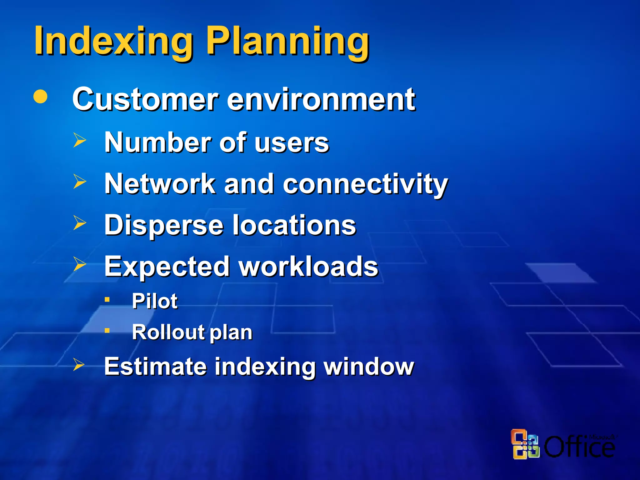 Indexing Planning Customer environment Number of users Network and connectivity Disperse locations Expected workloads Pilot Rollout plan Estimate indexing window 