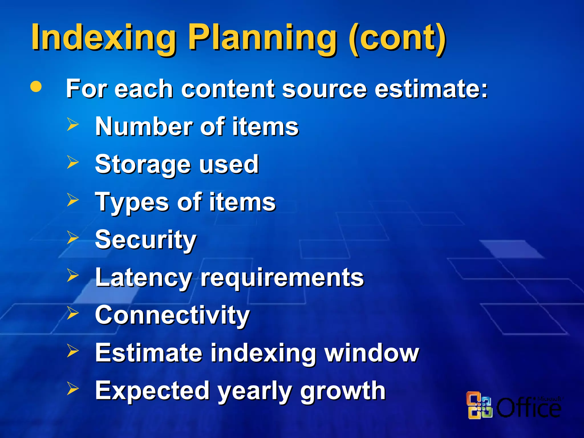 Indexing Planning (cont) For each content source estimate: Number of items Storage used  Types of items Security Latency requirements Connectivity Estimate indexing window Expected yearly growth 