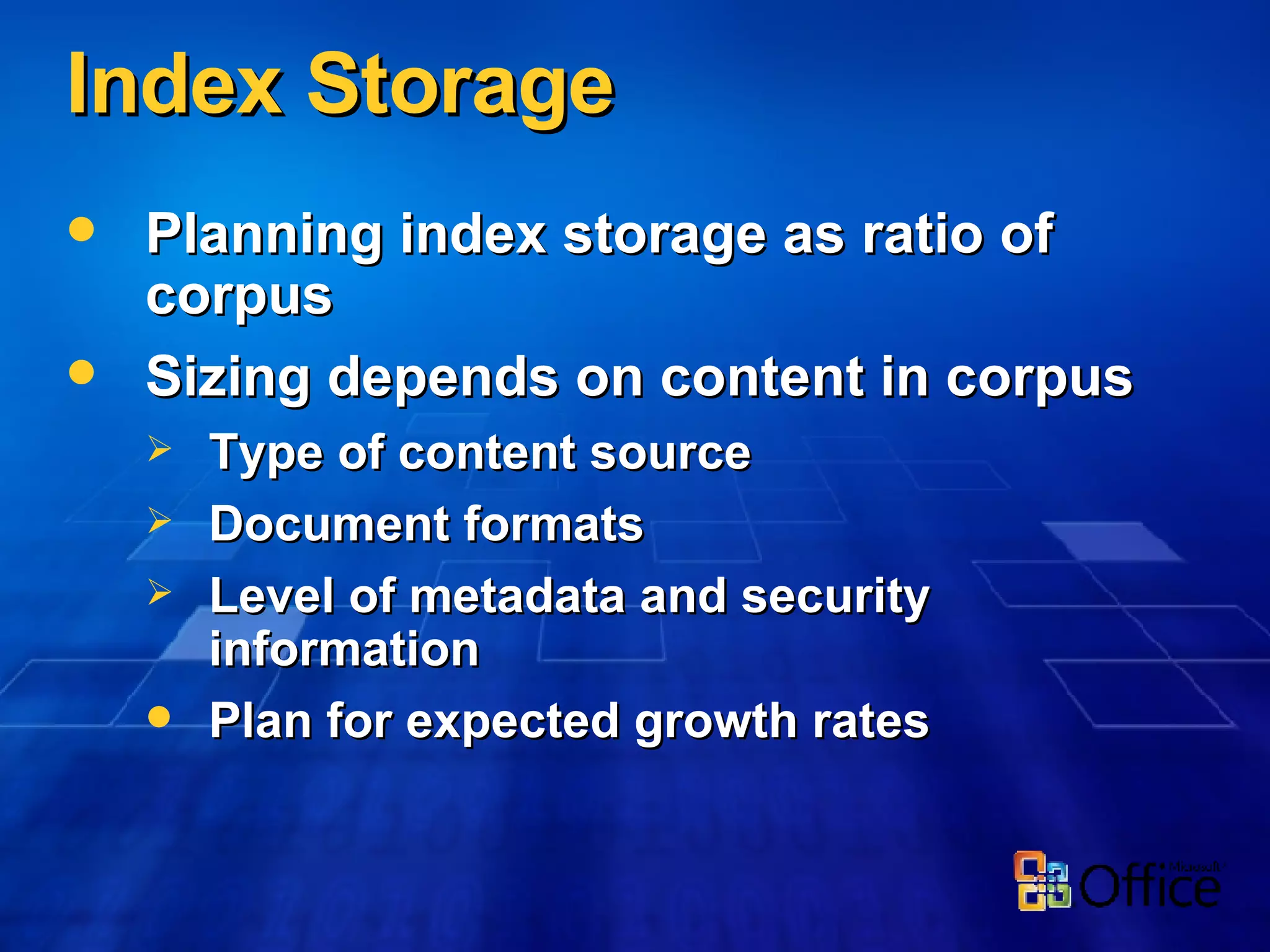 Index Storage Planning index storage as ratio of corpus Sizing depends on content in corpus Type of content source Document formats Level of metadata and security information Plan for expected growth rates 