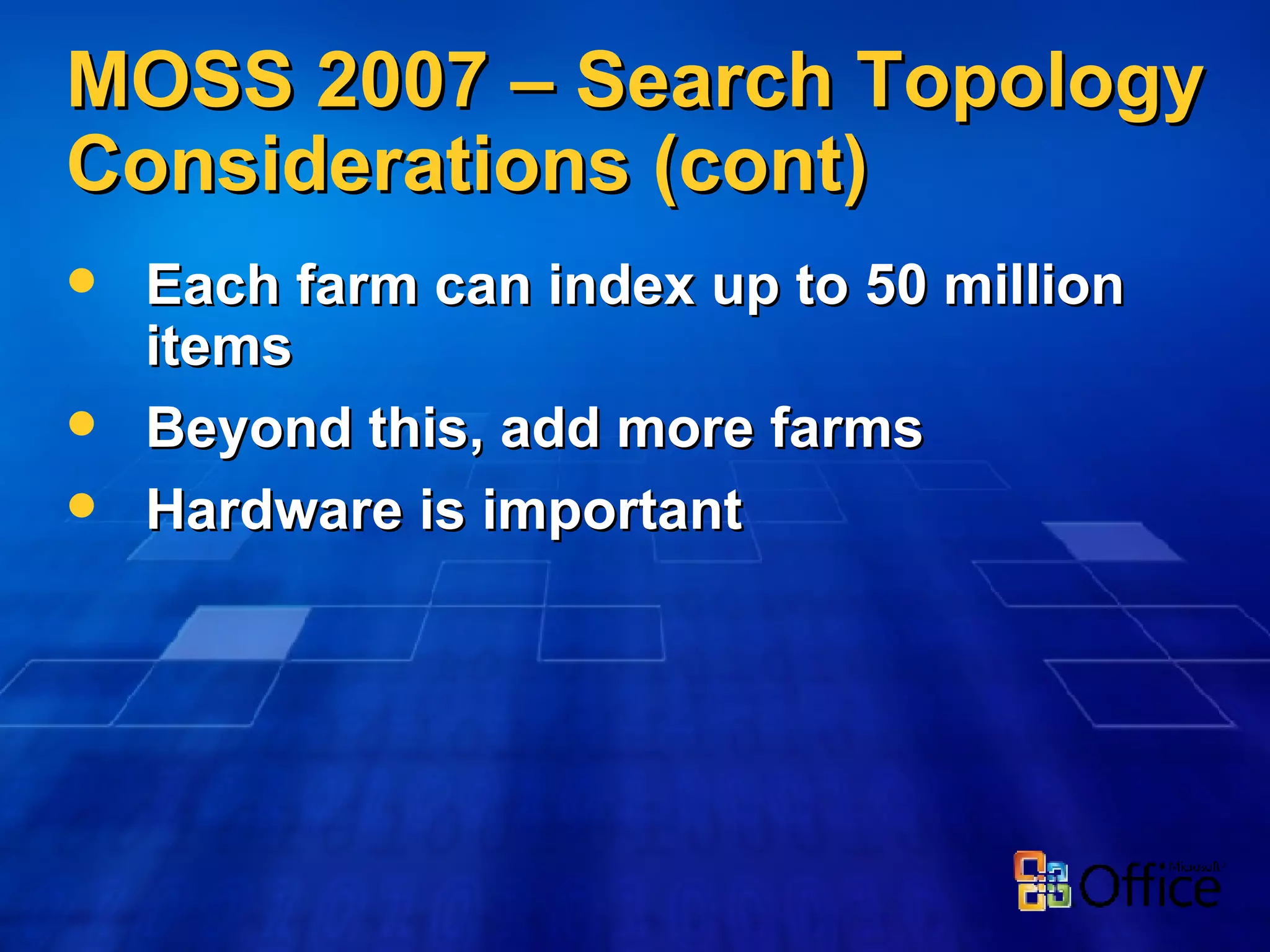 MOSS 2007 – Search Topology Considerations (cont) Each farm can index up to 50 million items Beyond this, add more farms Hardware is important 