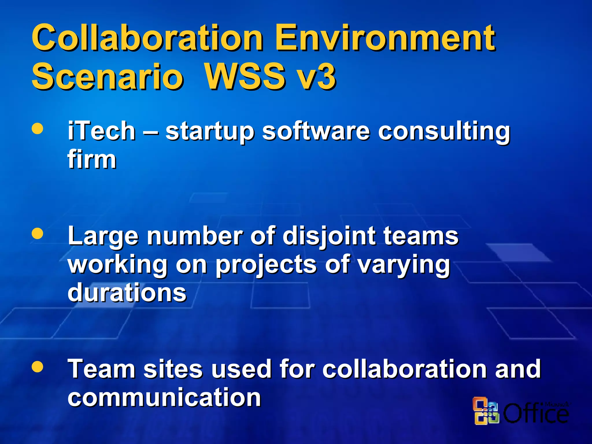 Collaboration Environment Scenario  WSS v3 iTech – startup software consulting firm Large number of disjoint teams working on projects of varying durations Team sites used for collaboration and communication No organizational needs across sites 