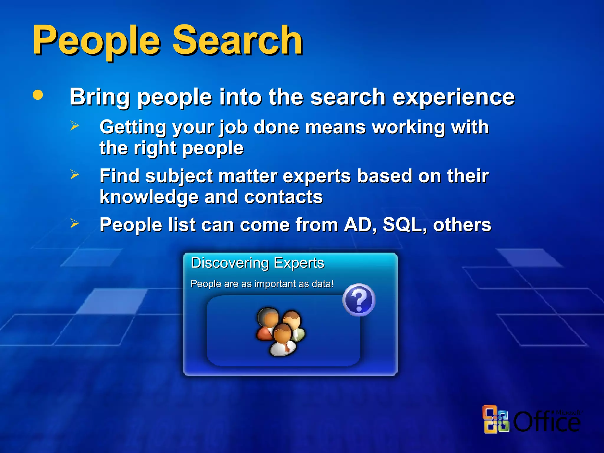 People Search Bring people into the search experience Getting your job done means working with the right people Find subject matter experts based on their knowledge and contacts People list can come from AD, SQL, others Discovering Experts People are as important as data! 