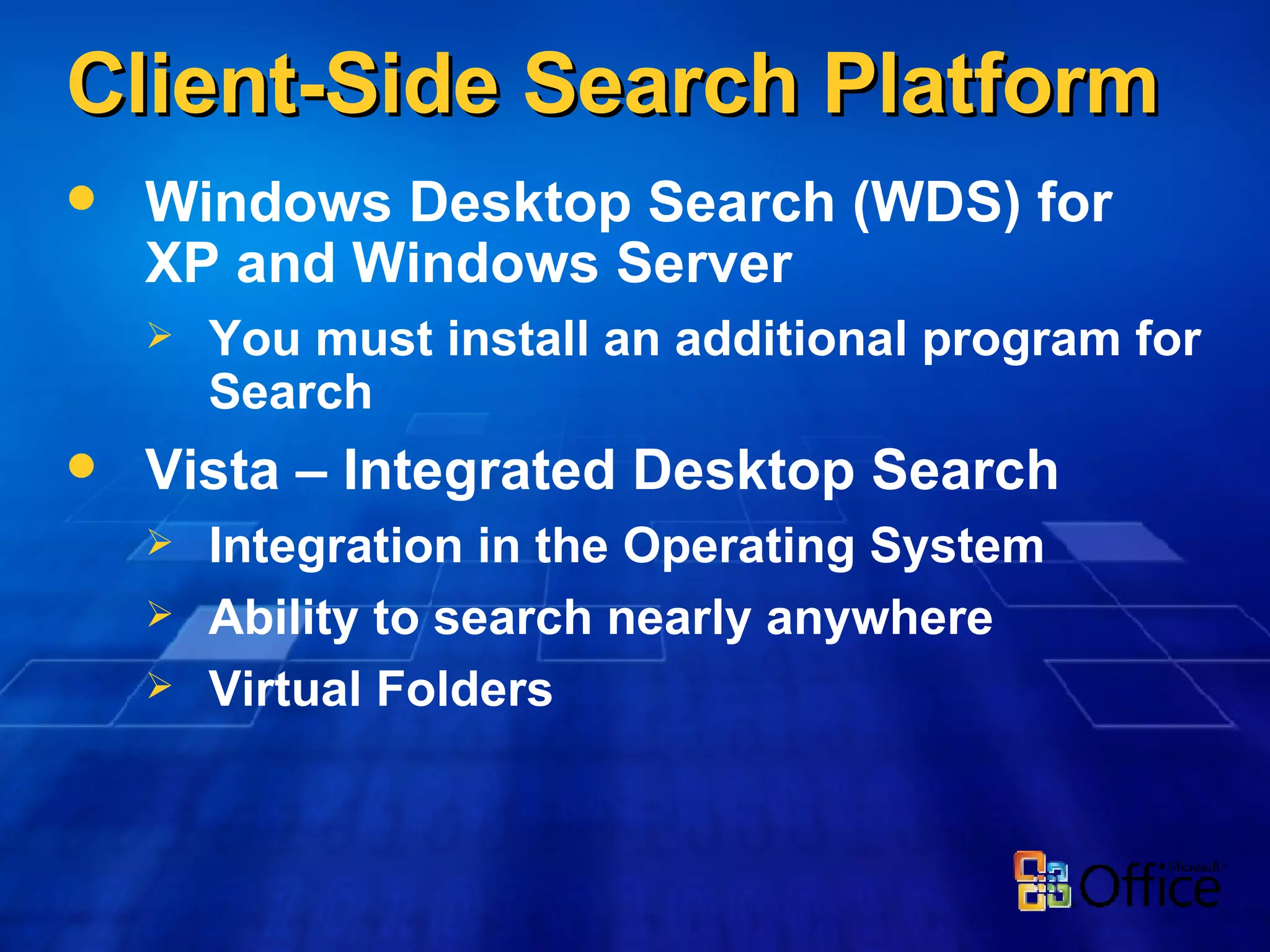 Client-Side Search Platform Windows Desktop Search (WDS) for XP and Windows Server You must install an additional program for Search Vista – Integrated Desktop Search Integration in the Operating System Ability to search nearly anywhere Virtual Folders 