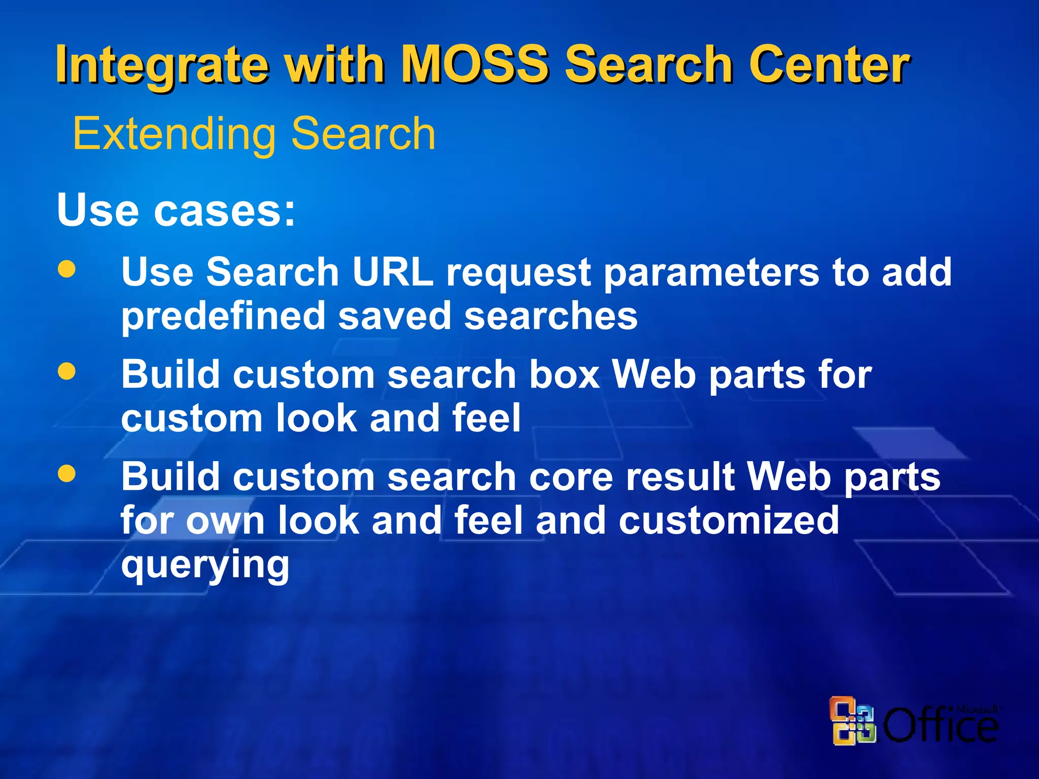 Integrate with MOSS Search Center Use cases: Use Search URL request parameters to add predefined saved searches Build custom search box Web parts for custom look and feel Build custom search core result Web parts for own look and feel and customized querying  Extending Search 