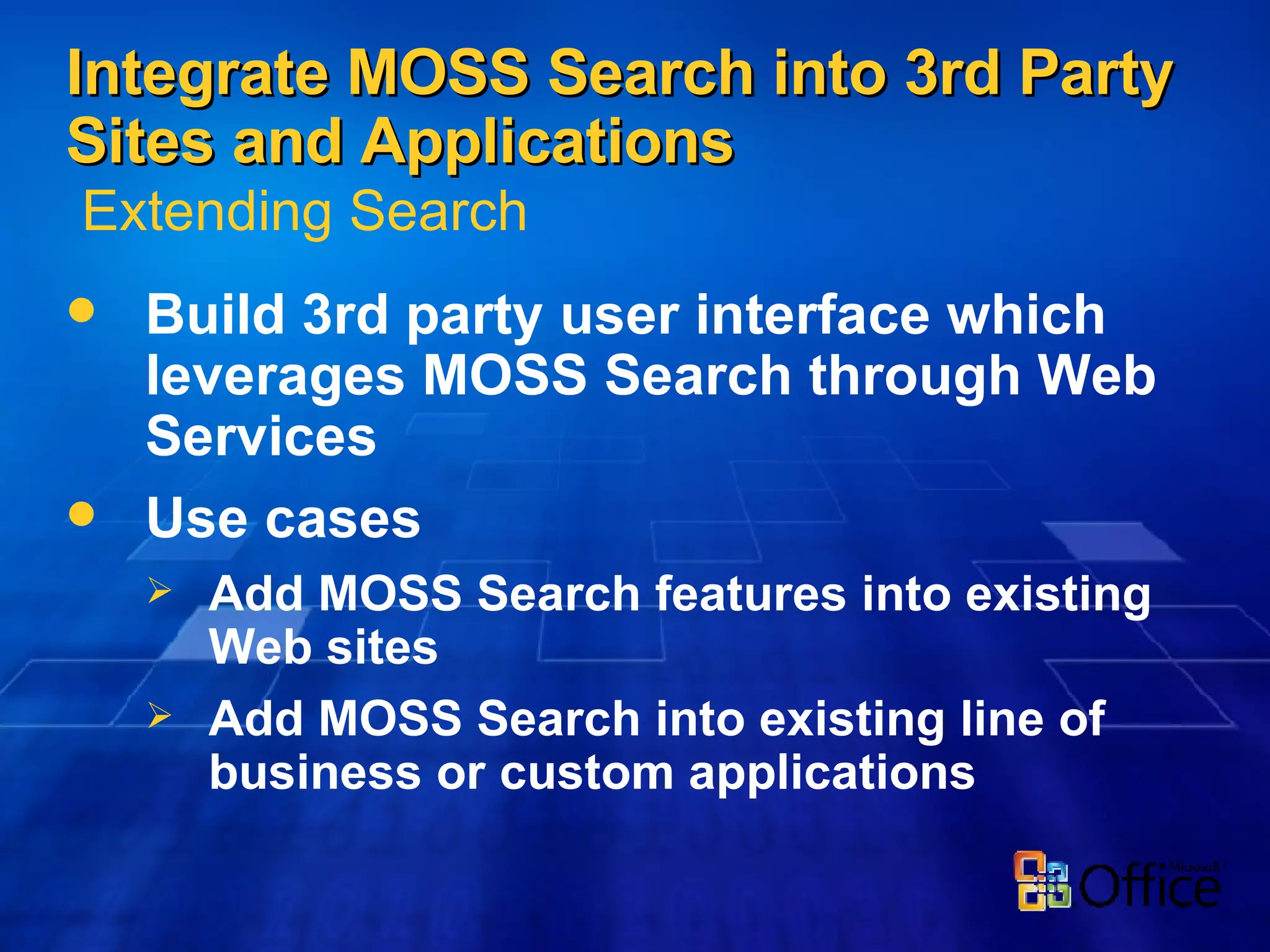 Integrate MOSS Search into 3rd Party Sites and Applications Build 3rd party user interface which leverages MOSS Search through Web Services Use cases Add MOSS Search features into existing Web sites Add MOSS Search into existing line of business or custom applications Extending Search 