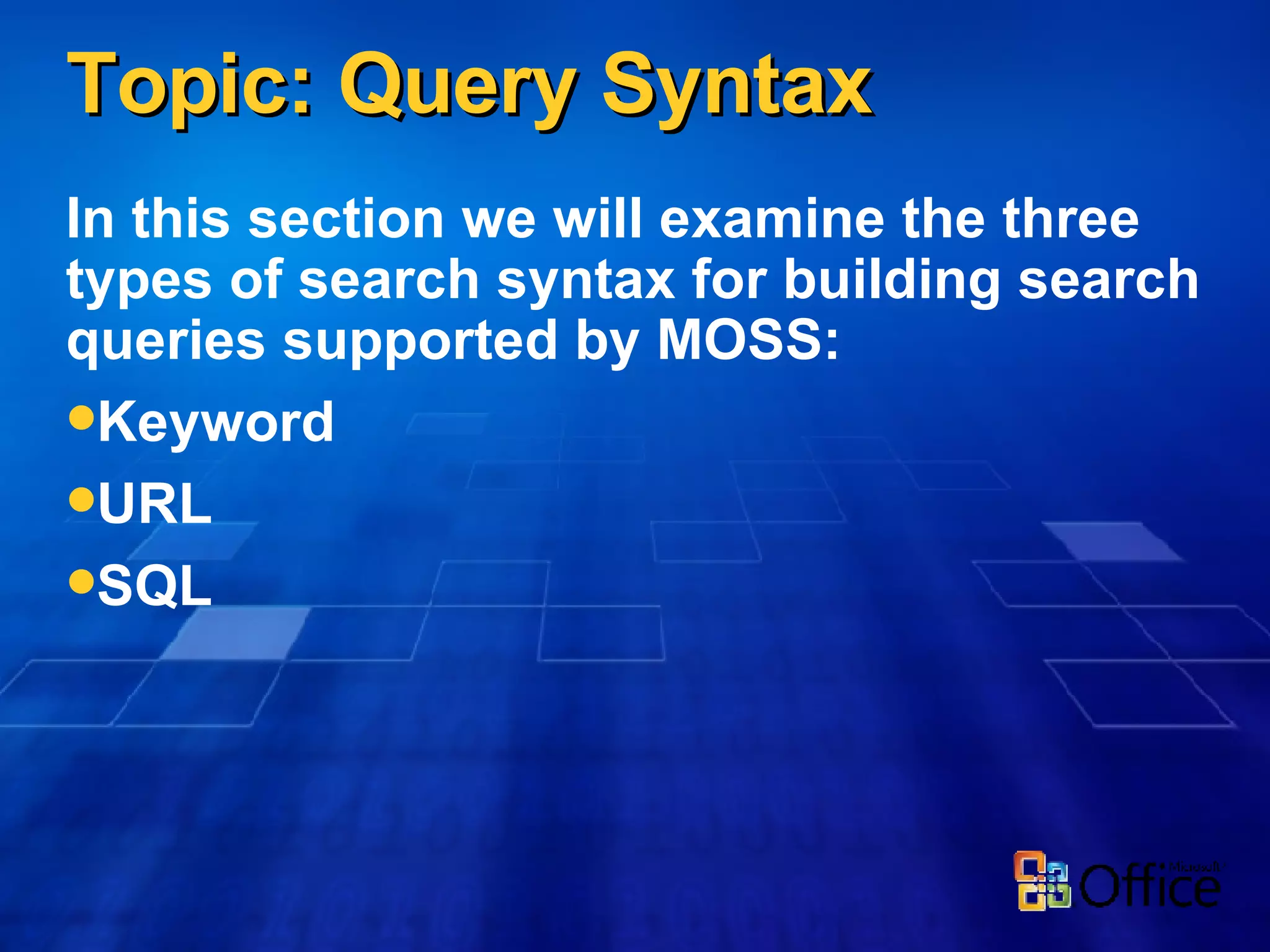 Topic: Query Syntax In this section we will examine the three types of search syntax for building search queries supported by MOSS: Keyword URL SQL 