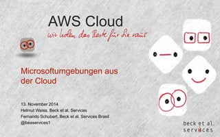 AWS Cloud 
Microsoftumgebungen aus 
der Cloud 
13. November 2014 
Helmut Weiss, Beck et al. Services 
Fernando Schubert, Beck et al. Services Brasil 
@beaservices1 
 