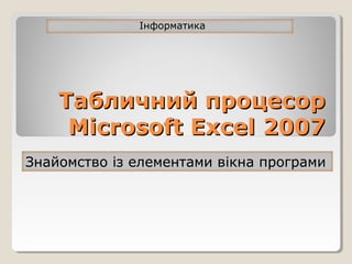 Табличний процесорТабличний процесор
Microsoft ExcelMicrosoft Excel 20072007
ІнформатикаІнформатика
Знайомство із елементами вікна програмиЗнайомство із елементами вікна програми
 