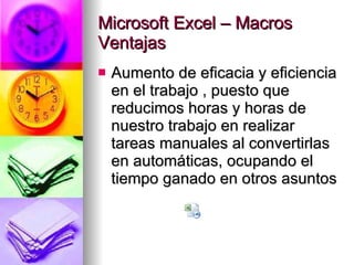 Microsoft Excel – Macros Ventajas Aumento de eficacia y eficiencia en el trabajo , puesto que reducimos horas y horas de nuestro trabajo en realizar tareas manuales al convertirlas en automáticas, ocupando el tiempo ganado en otros asuntos  