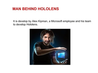 MAN BEHIND HOLOLENS
It is develop by Alex Kipman, a Microsoft employee and his team
to develop Hololens.
 