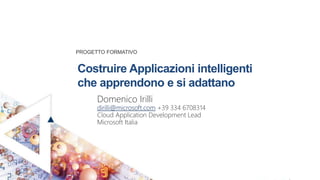 Domenico Irilli
dirilli@microsoft.com +39 334 6708314
Cloud Application Development Lead
Microsoft Italia
Costruire Applicazioni intelligenti
che apprendono e si adattano
PROGETTO FORMATIVO
 