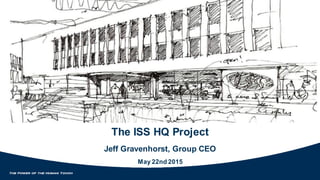 The ISS HQ Project
Jeff Gravenhorst, Group CEO
May 22nd 2015
 