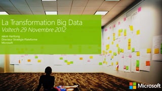 La Transformation Big Data
Valtech 29 Novembre 2012
Jakob Harttung
Directeur Stratégie Plateforme
Microsoft
 