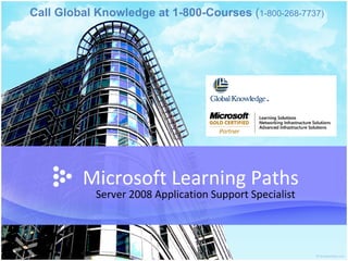 Microsoft Learning Paths Server 2008 Application Support Specialist Call Global Knowledge at 1-800-Courses  ( 1-800-268-7737)   