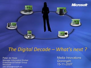 Peter de Haas Manager Information Worker  Enterprise & Partner Group Microsoft [email_address] The Digital Decade – What’s next ? Media Innovations Groningen 15-11-2007 