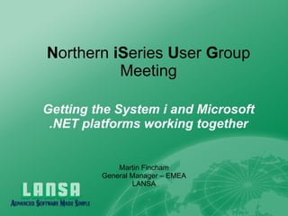 N orthern  iS eries  U ser  G roup Meeting Getting the System i and Microsoft .NET platforms working together Martin Fincham General Manager – EMEA LANSA 