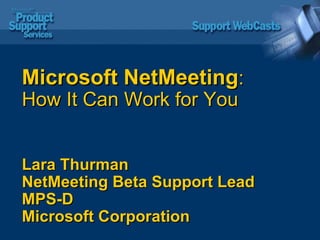 Microsoft NetMeeting : How It Can Work for You Lara Thurman NetMeeting Beta Support Lead MPS-D Microsoft Corporation 