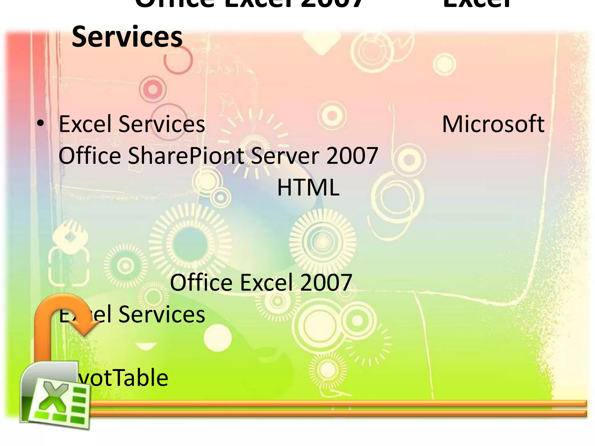 • Excel Services Microsoft
Office SharePiont Server 2007
HTML
Office Excel 2007
Excel Services
PivotTable
Office Excel 2007 Excel
Services
 