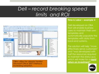 Dell – record breaking speed
limits and ROI
Time & Labor – example 4
Dell developed an OBA
that will enable business
users to maintain their own
templates and
automatically populate the
templates with data from
back-end systems.
The solution will help “more
effectively serve customers”
and “was developed with
half the resources required
to maintain the status quo,
which will make for a rapid
return on investment”OBAs utilize the already familiar
Microsoft Office 2007 interface,
increasing adoption.
 