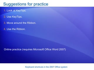 Suggestions for practice Look at KeyTips. Use KeyTips. Move around the Ribbon. Use the Ribbon.  Online practice (requires Microsoft Office Word 2007) 