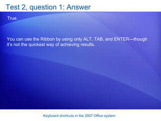 Test 2, question 1: Answer True.  You can use the Ribbon by using only ALT, TAB, and ENTER—though it’s not the quickest way of achieving results. 