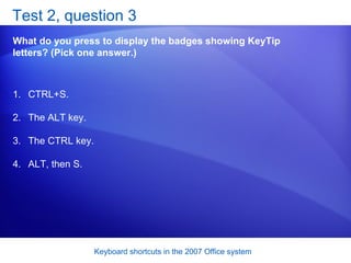 Test 2, question 3 What do you press to display the badges showing KeyTip letters? (Pick one answer.) CTRL+S.  The ALT key.  The CTRL key.  ALT, then S.  