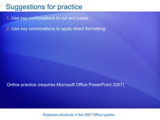 Suggestions for practice Use key combinations to cut and paste.  Use key combinations to apply direct formatting.  Online practice (requires Microsoft Office PowerPoint 2007) 