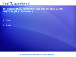 Test 3, question 2 The majority of key combination keyboard shortcuts use the SHIFT key. (Pick one answer.) True. False.  