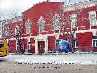 Наша экскурсия в Алтайский государственный
краеведческий музей.
 