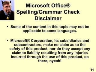 Microsoft Office ®  Spelling/Grammar Check Disclaimer Some of the content in this topic may not be applicable to some languages. Microsoft ® Corporation, its subsidiaries and subcontractors, make no claim as to the safety of this product, nor do they accept any claim to liability resulting from any injuries incurred through the use of this product, so there, nyeah! 11 